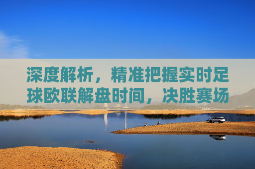 深度解析，精准把握实时足球欧联解盘时间，决胜赛场每一秒