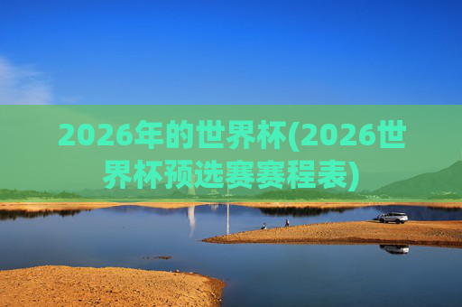 2026年的世界杯(2026世界杯预选赛赛程表)