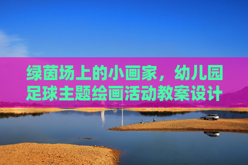 绿茵场上的小画家，幼儿园足球主题绘画活动教案设计