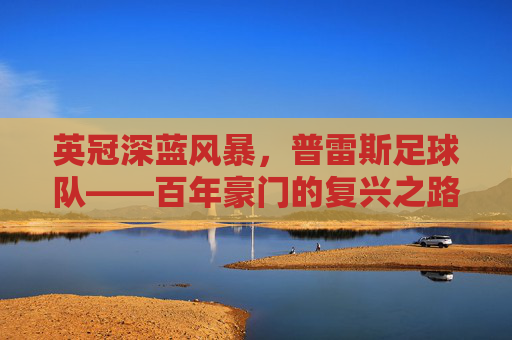 英冠深蓝风暴,普雷斯足球队——百年豪门的复兴之路与附加赛梦想