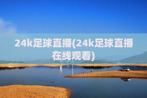 24k足球直播(24k足球直播在线观看)