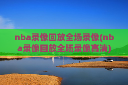 nba录像回放全场录像(nba录像回放全场录像高清)