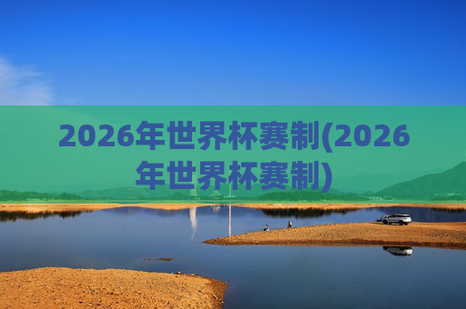 2026年世界杯赛制(2026年世界杯赛制)