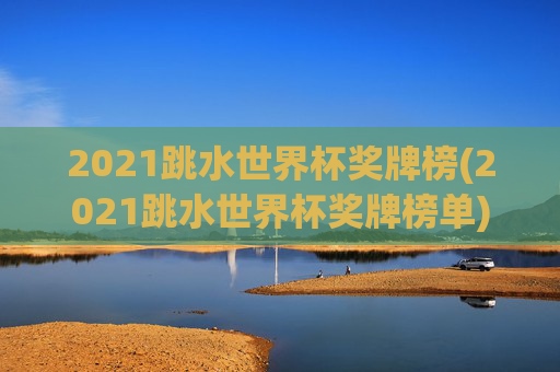 2021跳水世界杯奖牌榜(2021跳水世界杯奖牌榜单)