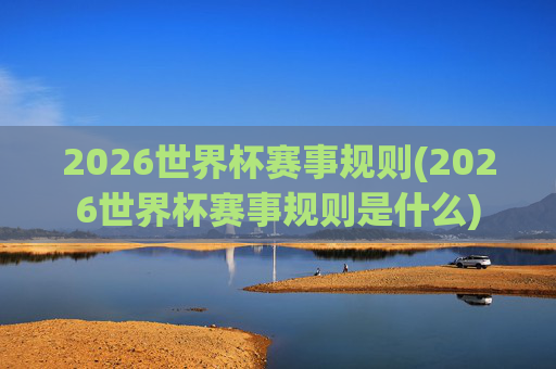 2026世界杯赛事规则(2026世界杯赛事规则是什么)