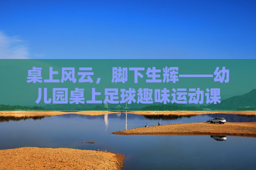 桌上风云，脚下生辉——幼儿园桌上足球趣味运动课