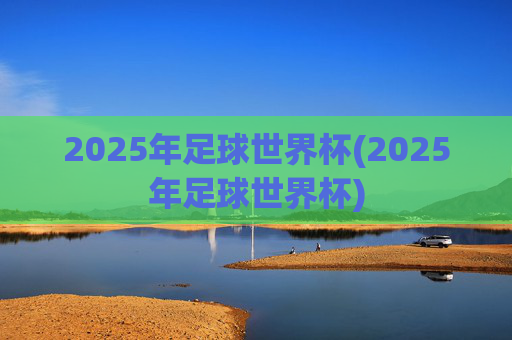 2025年足球世界杯(2025年足球世界杯)