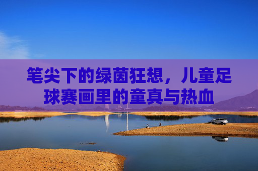 笔尖下的绿茵狂想,儿童足球赛画里的童真与热血