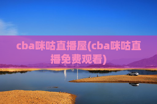 cba咪咕直播屋(cba咪咕直播免费观看)