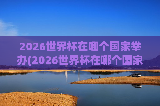 2026世界杯在哪个国家举办(2026世界杯在哪个国家举办)