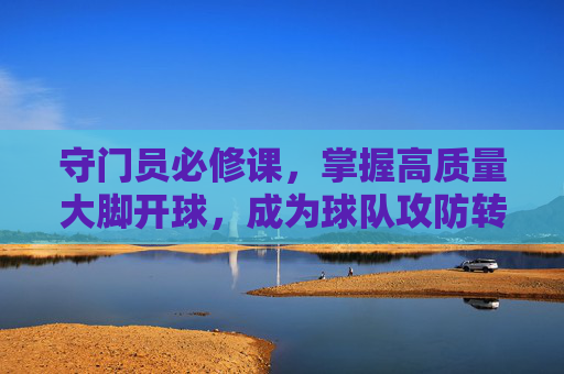 守门员必修课，掌握高质量大脚开球，成为球队攻防转换的发动机