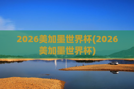 2026美加墨世界杯(2026美加墨世界杯)