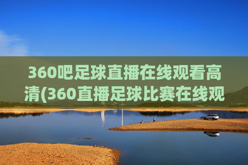 360吧足球直播在线观看高清(360直播足球比赛在线观看)
