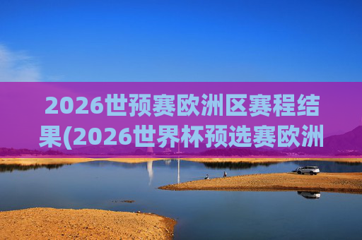2026世预赛欧洲区赛程结果(2026世界杯预选赛欧洲区赛程)