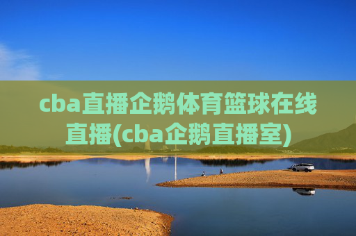 cba直播企鹅体育篮球在线直播(cba企鹅直播室)