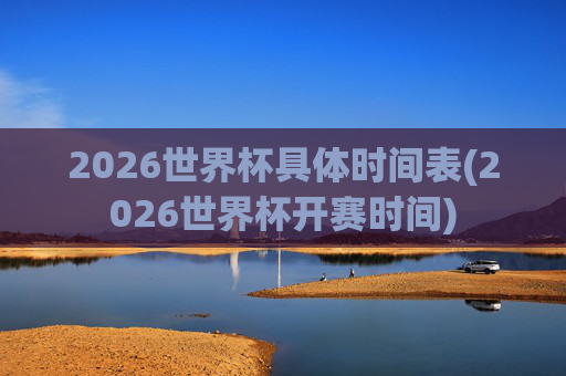 2026世界杯具体时间表(2026世界杯开赛时间)
