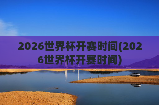 2026世界杯开赛时间(2026世界杯开赛时间)