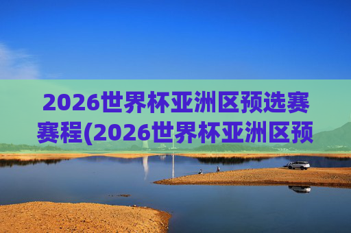 2026世界杯亚洲区预选赛赛程(2026世界杯亚洲区预选赛赛程积分榜)