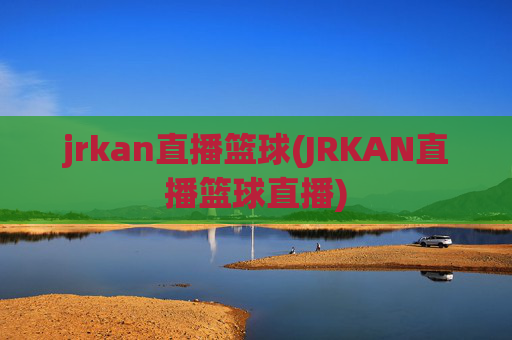 jrkan直播篮球(JRKAN直播篮球直播)