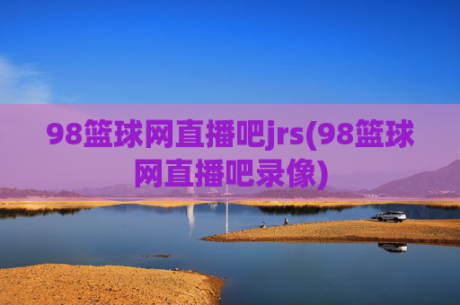 98篮球网直播吧jrs(98篮球网直播吧录像)