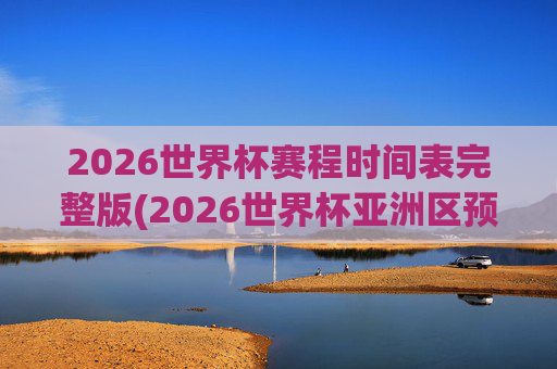 2026世界杯赛程时间表完整版(2026世界杯亚洲区预选赛赛程)