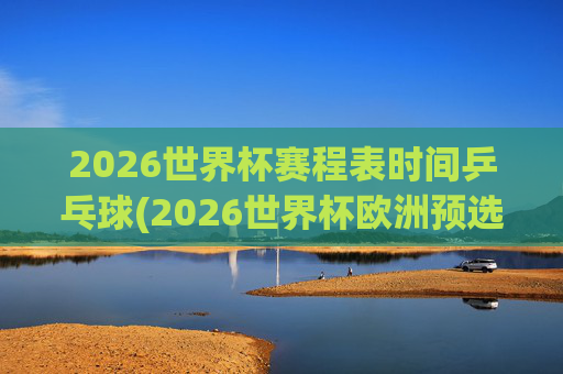 2026世界杯赛程表时间乒乓球(2026世界杯欧洲预选赛赛程表)