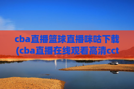 cba直播篮球直播咪咕下载(cba直播在线观看高清cctv5)