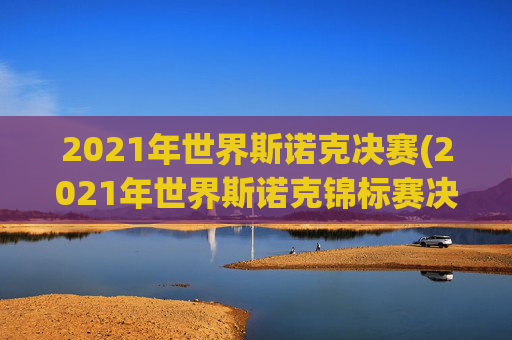2021年世界斯诺克决赛(2021年世界斯诺克锦标赛决赛)