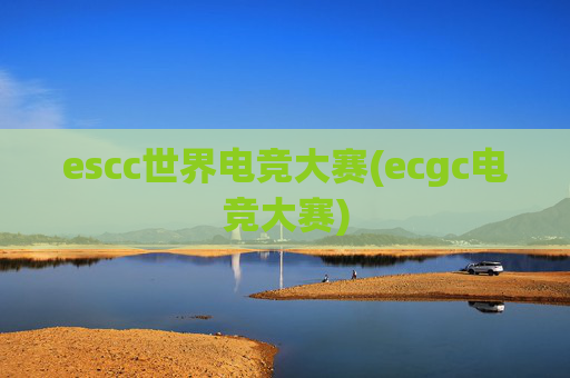 escc世界电竞大赛(ecgc电竞大赛)
