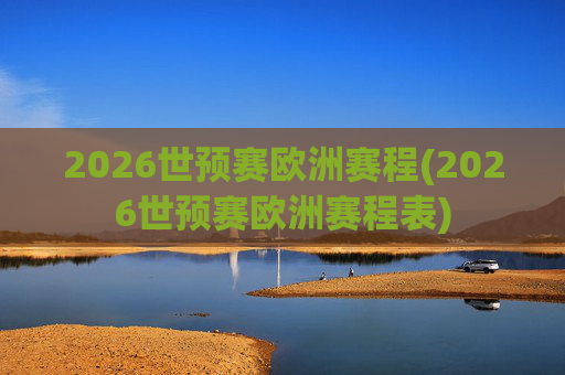 2026世预赛欧洲赛程(2026世预赛欧洲赛程表)