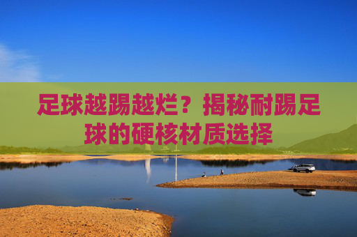 足球越踢越烂？揭秘耐踢足球的硬核材质选择
