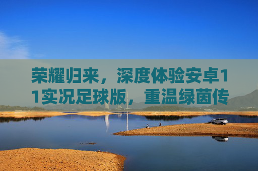 荣耀归来，深度体验安卓11实况足球版，重温绿茵传奇
