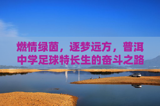 燃情绿茵，逐梦远方，普洱中学足球特长生的奋斗之路