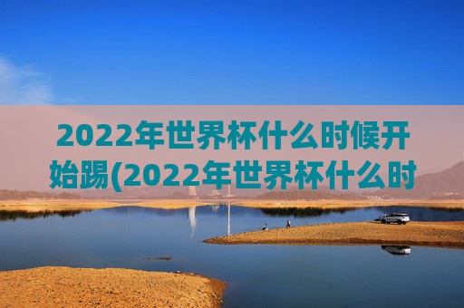 2022年世界杯什么时候开始踢(2022年世界杯什么时候开始踢的)