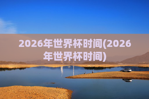 2026年世界杯时间(2026年世界杯时间)