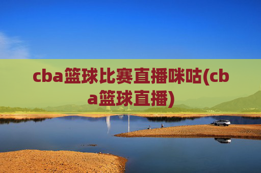cba篮球比赛直播咪咕(cba篮球直播)