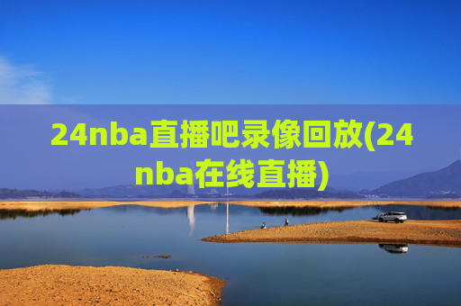 24nba直播吧录像回放(24nba在线直播)