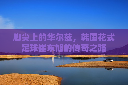 脚尖上的华尔兹,韩国花式足球崔东旭的传奇之路