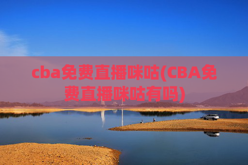 cba免费直播咪咕(CBA免费直播咪咕有吗)