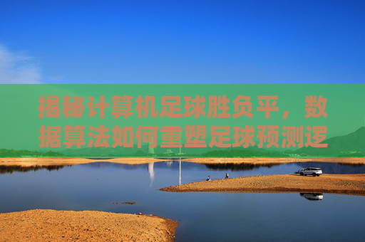 揭秘计算机足球胜负平,数据算法如何重塑足球预测逻辑