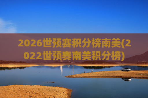 2026世预赛积分榜南美(2022世预赛南美积分榜)