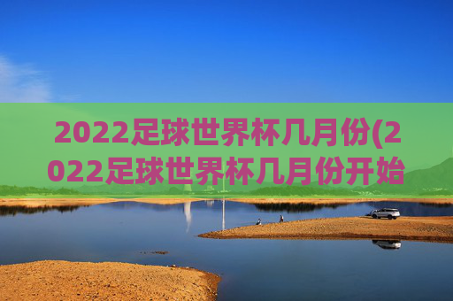 2022足球世界杯几月份(2022足球世界杯几月份开始)