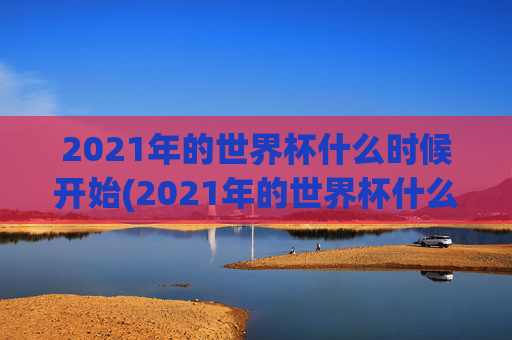 2021年的世界杯什么时候开始(2021年的世界杯什么时候开始举办)