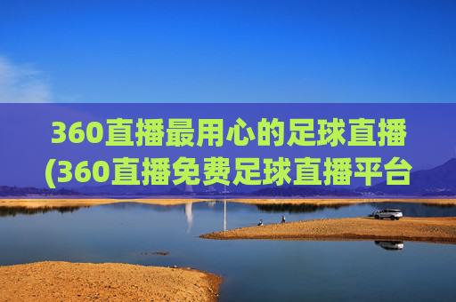 360直播最用心的足球直播(360直播免费足球直播平台)