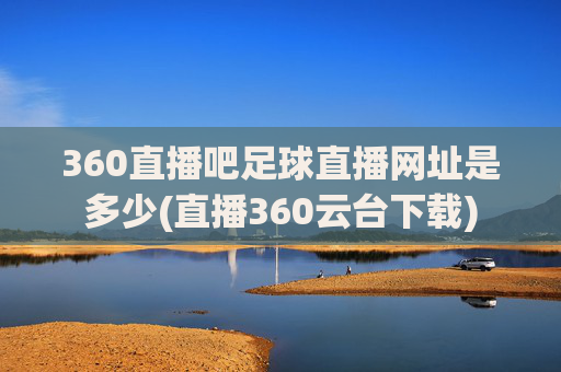 360直播吧足球直播网址是多少(直播360云台下载)