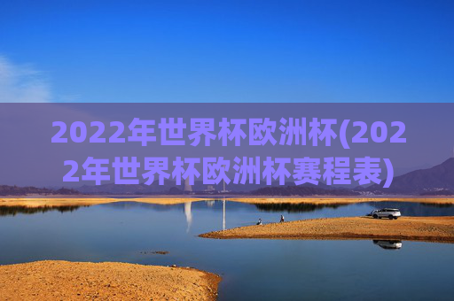 2022年世界杯欧洲杯(2022年世界杯欧洲杯赛程表)
