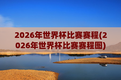 2026年世界杯比赛赛程(2026年世界杯比赛赛程图)