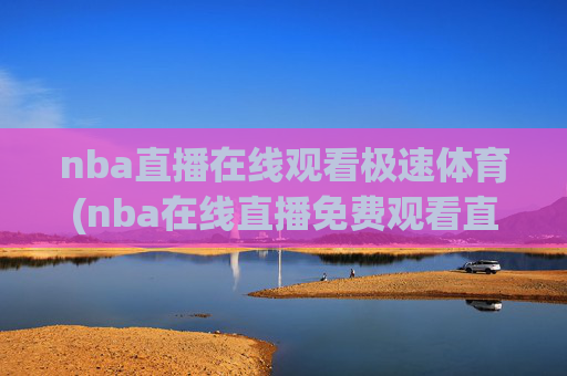 nba直播在线观看极速体育(nba在线直播免费观看直播)