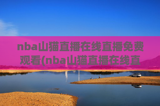 nba山猫直播在线直播免费观看(nba山猫直播在线直播免费观看高清)
