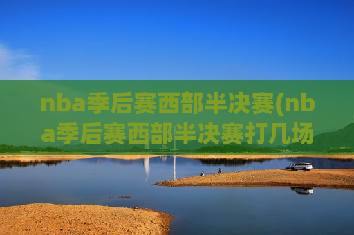 nba季后赛西部半决赛(nba季后赛西部半决赛打几场)